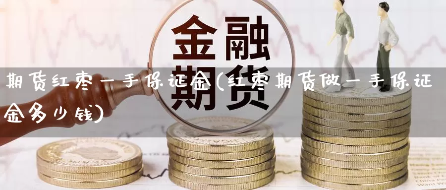 期货红枣一手保证金(红枣期货做一手保证金多少钱)_https://www.zhuotongtaye.com_期货百科_第1张