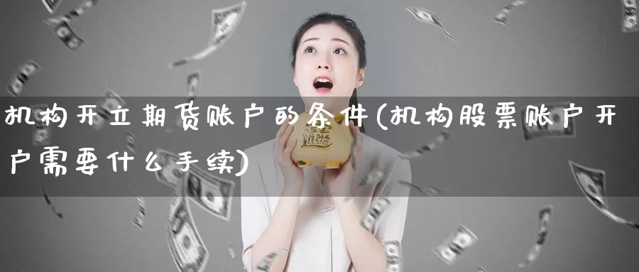 机构开立期货账户的条件(机构股票账户开户需要什么手续)_https://www.zhuotongtaye.com_期货走势_第1张