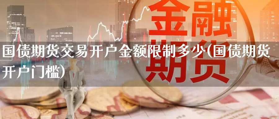 国债期货交易开户金额限制多少(国债期货开户门槛)_https://www.zhuotongtaye.com_期货百科_第1张