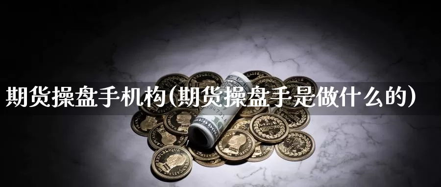 期货操盘手机构(期货操盘手是做什么的)_https://www.zhuotongtaye.com_期货平台_第1张