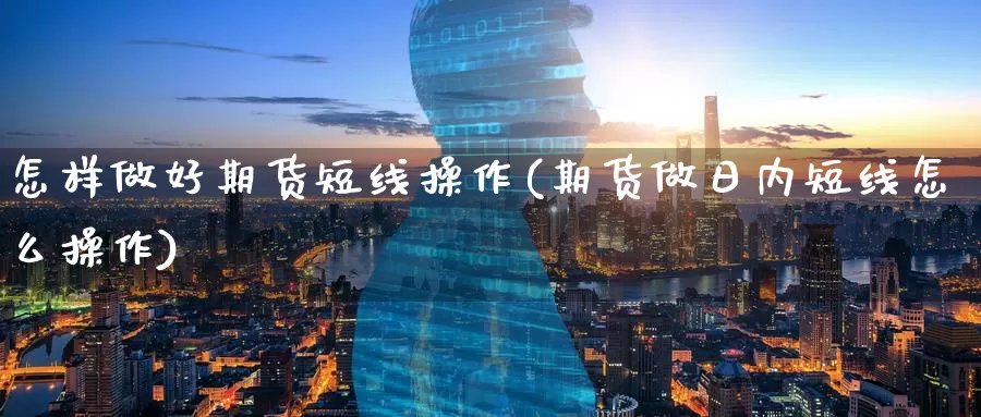 怎样做好期货短线操作(期货做日内短线怎么操作)_https://www.zhuotongtaye.com_期货百科_第1张