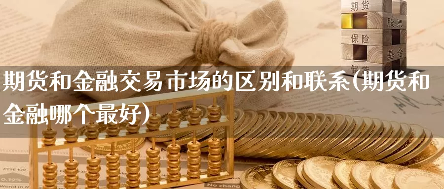 期货和金融交易市场的区别和联系(期货和金融哪个最好)_https://www.zhuotongtaye.com_期货百科_第1张