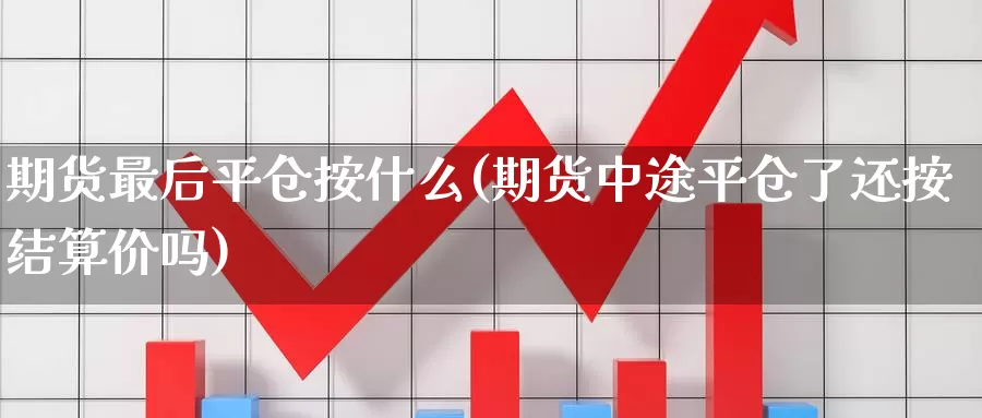 期货最后平仓按什么(期货中途平仓了还按结算价吗)_https://www.zhuotongtaye.com_期货知识_第1张