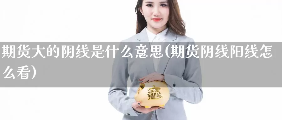 期货大的阴线是什么意思(期货阴线阳线怎么看)_https://www.zhuotongtaye.com_期货百科_第1张