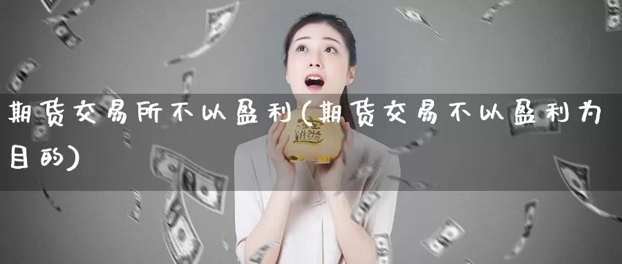 期货交易所不以盈利(期货交易不以盈利为目的)_https://www.zhuotongtaye.com_期货百科_第1张