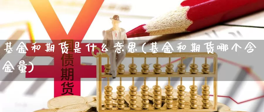 基金和期货是什么意思(基金和期货哪个含金量)_https://www.zhuotongtaye.com_期货知识_第1张