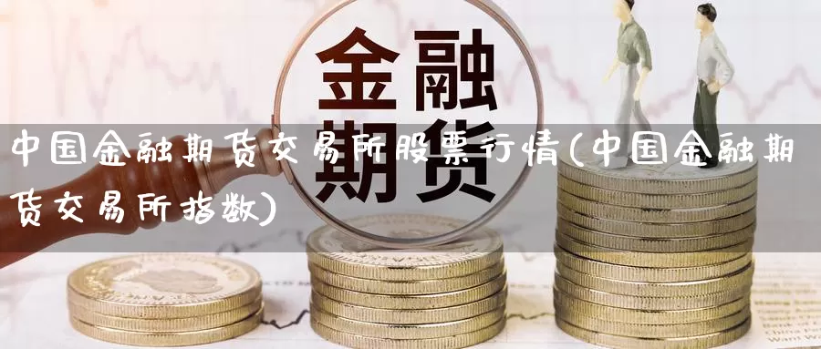 中国金融期货交易所股票行情(中国金融期货交易所指数)_https://www.zhuotongtaye.com_期货走势_第1张