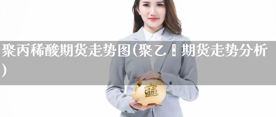 聚丙稀酸期货走势图(聚乙烯期货走势分析)_https://www.zhuotongtaye.com_期货平台_第1张