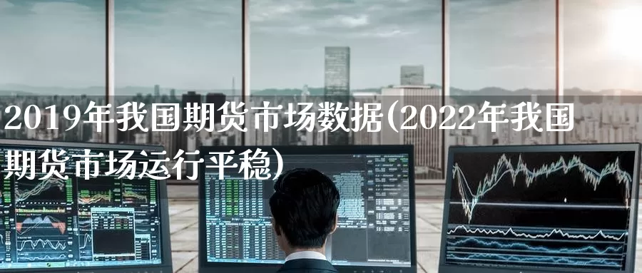 2019年我国期货市场数据(2022年我国期货市场运行平稳)_https://www.zhuotongtaye.com_期货平台_第1张