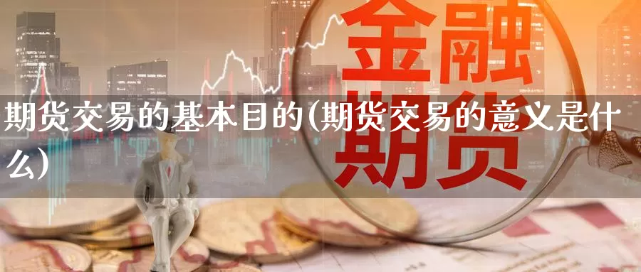 期货交易的基本目的(期货交易的意义是什么)_https://www.zhuotongtaye.com_期货分析_第1张