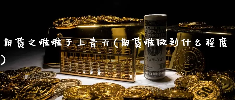 期货之难难于上青天(期货难做到什么程度)_https://www.zhuotongtaye.com_期货平台_第1张