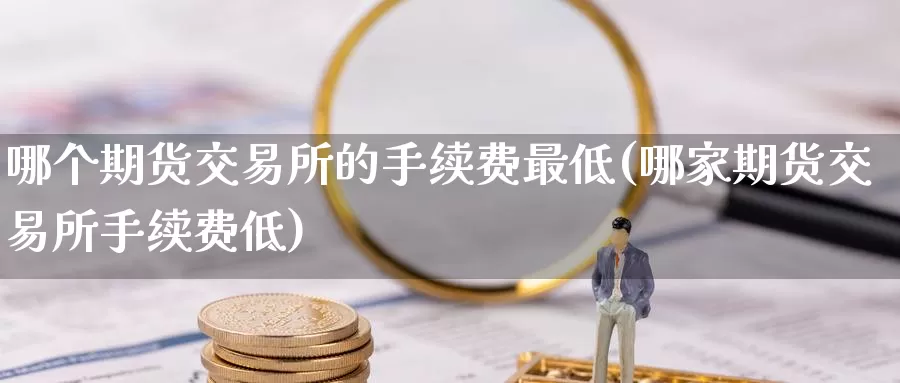 哪个期货交易所的手续费最低(哪家期货交易所手续费低)_https://www.zhuotongtaye.com_期货平台_第1张