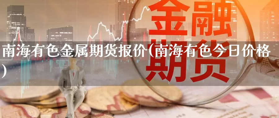 南海有色金属期货报价(南海有色今日价格)_https://www.zhuotongtaye.com_期货分析_第1张