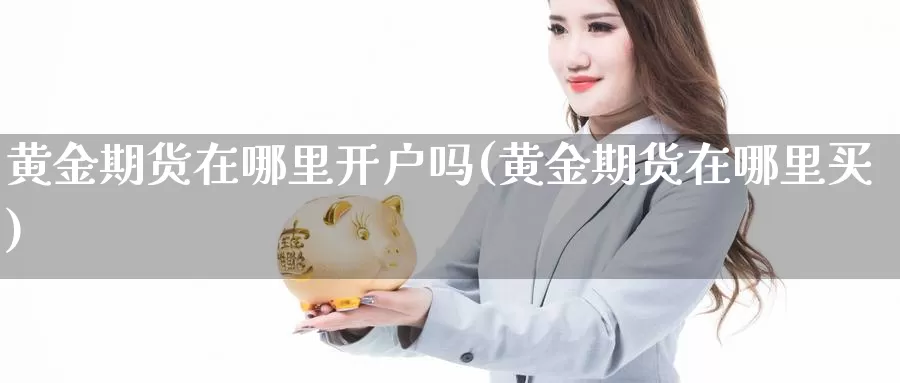 黄金期货在哪里开户吗(黄金期货在哪里买)_https://www.zhuotongtaye.com_期货知识_第1张