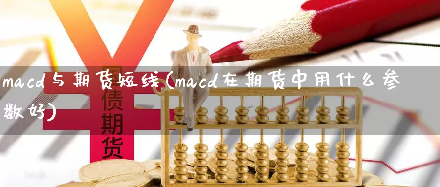 macd与期货短线(macd在期货中用什么参数好)_https://www.zhuotongtaye.com_期货分析_第1张