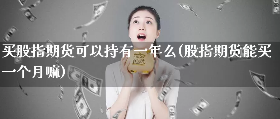 买股指期货可以持有一年么(股指期货能买一个月嘛)_https://www.zhuotongtaye.com_期货知识_第1张