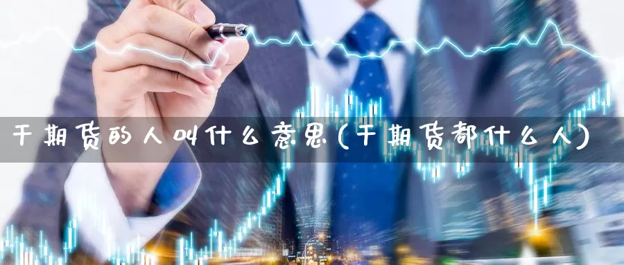 干期货的人叫什么意思(干期货都什么人)_https://www.zhuotongtaye.com_期货知识_第1张