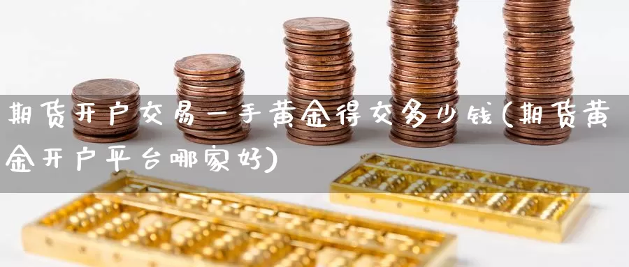 期货开户交易一手黄金得交多少钱(期货黄金开户平台哪家好)_https://www.zhuotongtaye.com_期货平台_第1张