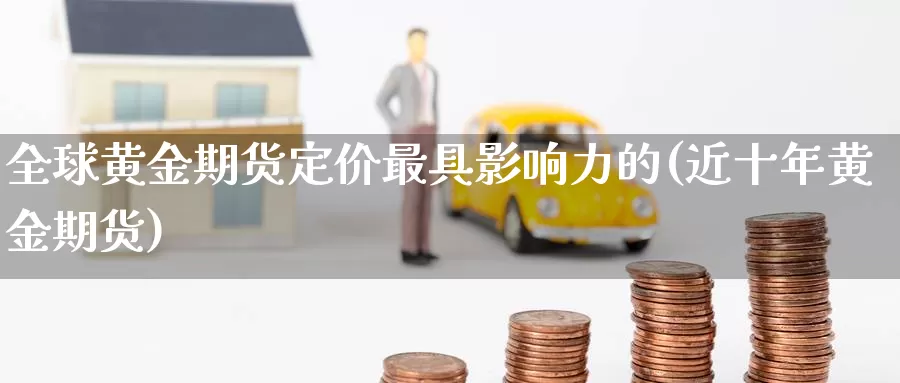 全球黄金期货定价最具影响力的(近十年黄金期货)_https://www.zhuotongtaye.com_期货分析_第1张