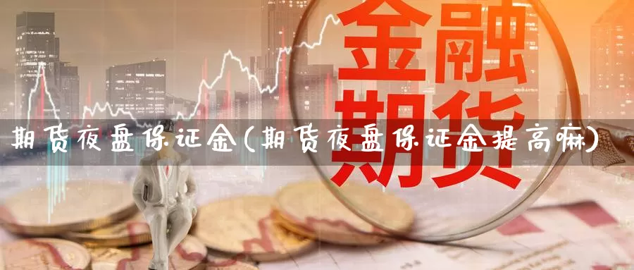 期货夜盘保证金(期货夜盘保证金提高嘛)_https://www.zhuotongtaye.com_期货走势_第1张