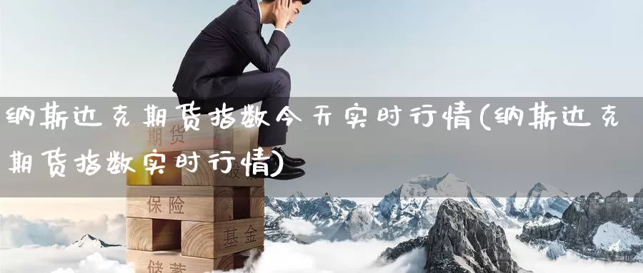 纳斯达克期货指数今天实时行情(纳斯达克期货指数实时行情)_https://www.zhuotongtaye.com_期货走势_第1张