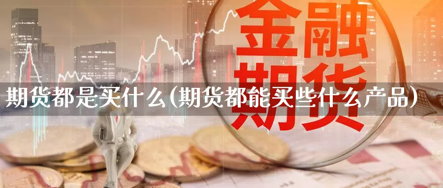 期货都是买什么(期货都能买些什么产品)_https://www.zhuotongtaye.com_期货知识_第1张