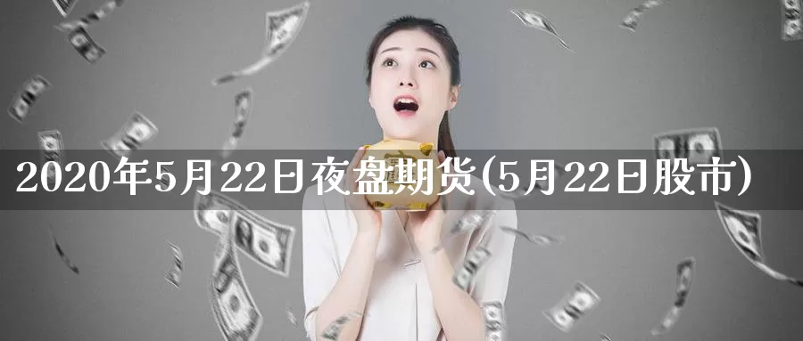 2020年5月22日夜盘期货(5月22日股市)_https://www.zhuotongtaye.com_期货百科_第1张