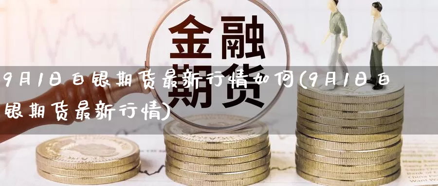 9月1日白银期货最新行情如何(9月1日白银期货最新行情)_https://www.zhuotongtaye.com_期货知识_第1张