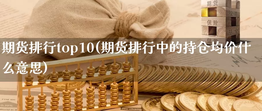 期货排行top10(期货排行中的持仓均价什么意思)_https://www.zhuotongtaye.com_期货知识_第1张