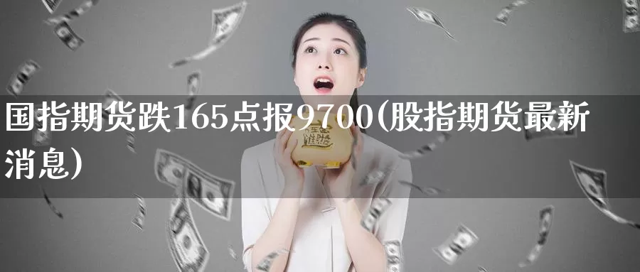 国指期货跌165点报9700(股指期货最新消息)_https://www.zhuotongtaye.com_期货知识_第1张