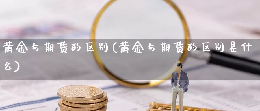 黄金与期货的区别(黄金与期货的区别是什么)_https://www.zhuotongtaye.com_期货分析_第1张