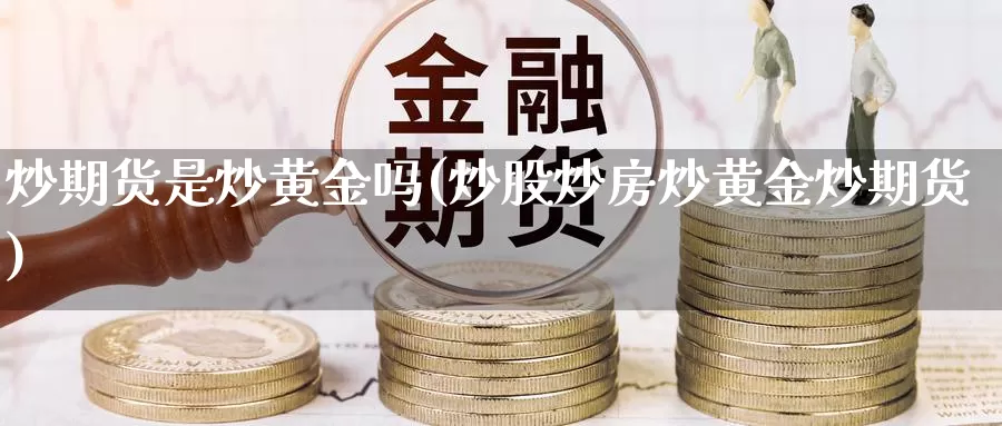 炒期货是炒黄金吗(炒股炒房炒黄金炒期货)_https://www.zhuotongtaye.com_期货知识_第1张