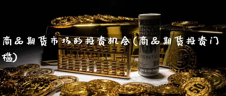 商品期货市场的投资机会(商品期货投资门槛)_https://www.zhuotongtaye.com_期货知识_第1张