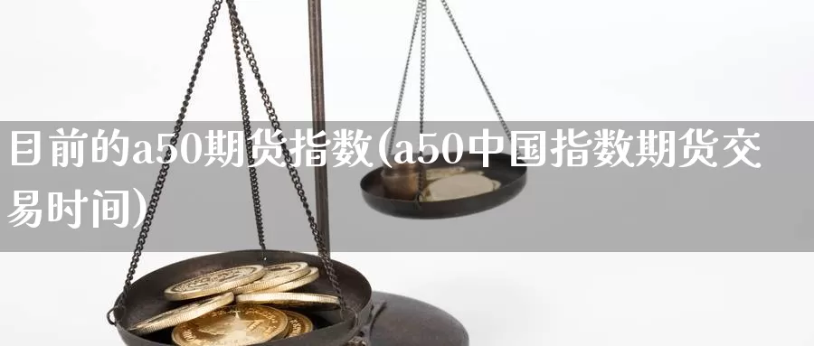 目前的a50期货指数(a50中国指数期货交易时间)_https://www.zhuotongtaye.com_期货知识_第1张