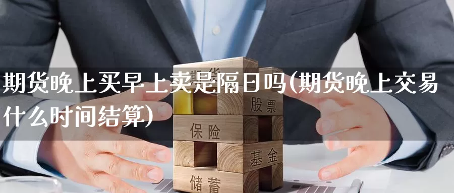 期货晚上买早上卖是隔日吗(期货晚上交易什么时间结算)_https://www.zhuotongtaye.com_期货平台_第1张