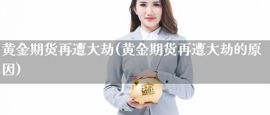 黄金期货再遭大劫(黄金期货再遭大劫的原因)_https://www.zhuotongtaye.com_期货百科_第1张