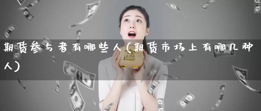 期货参与者有哪些人(期货市场上有哪几种人)_https://www.zhuotongtaye.com_期货走势_第1张