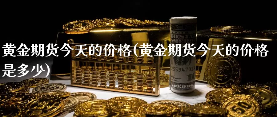 黄金期货今天的价格(黄金期货今天的价格是多少)_https://www.zhuotongtaye.com_期货分析_第1张