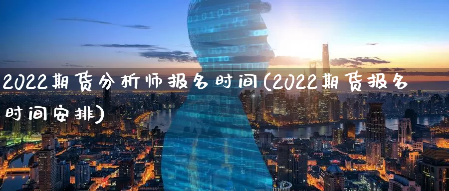 2022期货分析师报名时间(2022期货报名时间安排)_https://www.zhuotongtaye.com_期货知识_第1张