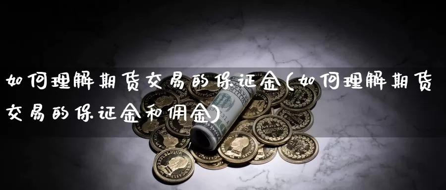 如何理解期货交易的保证金(如何理解期货交易的保证金和佣金)_https://www.zhuotongtaye.com_期货走势_第1张