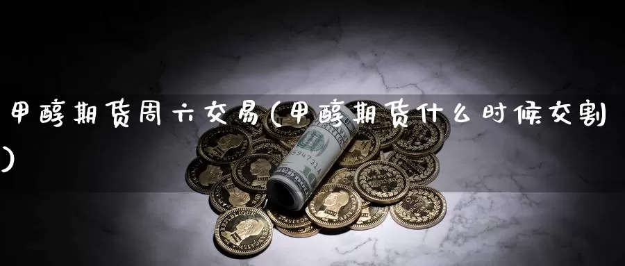 甲醇期货周六交易(甲醇期货什么时候交割)_https://www.zhuotongtaye.com_期货平台_第1张