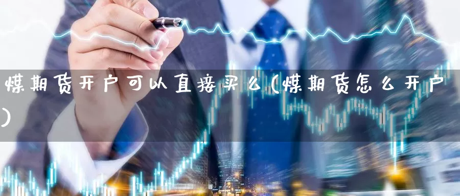 煤期货开户可以直接买么(煤期货怎么开户)_https://www.zhuotongtaye.com_期货分析_第1张