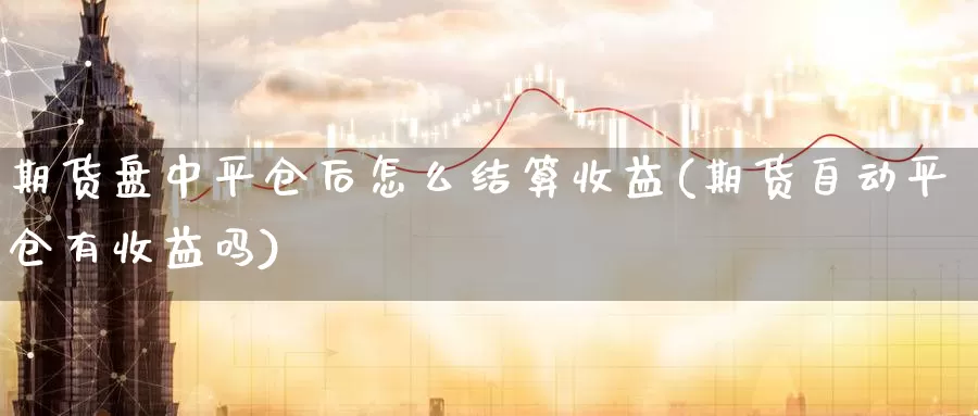 期货盘中平仓后怎么结算收益(期货自动平仓有收益吗)_https://www.zhuotongtaye.com_期货分析_第1张