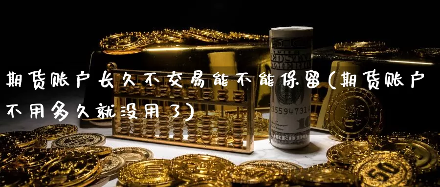 期货账户长久不交易能不能保留(期货账户不用多久就没用了)_https://www.zhuotongtaye.com_期货走势_第1张