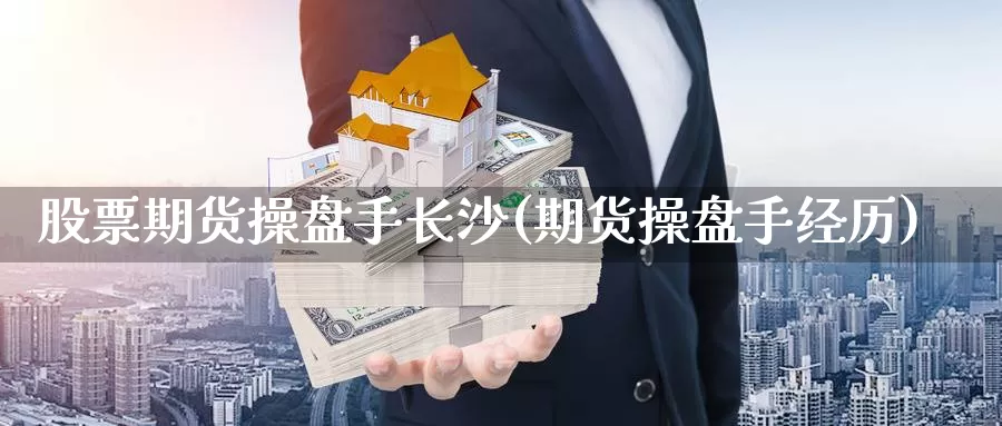 股票期货操盘手长沙(期货操盘手经历)_https://www.zhuotongtaye.com_期货走势_第1张