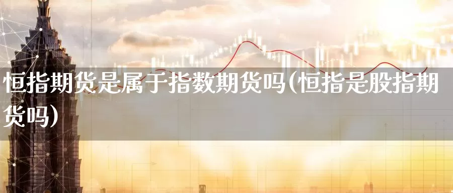 恒指期货是属于指数期货吗(恒指是股指期货吗)_https://www.zhuotongtaye.com_期货百科_第1张