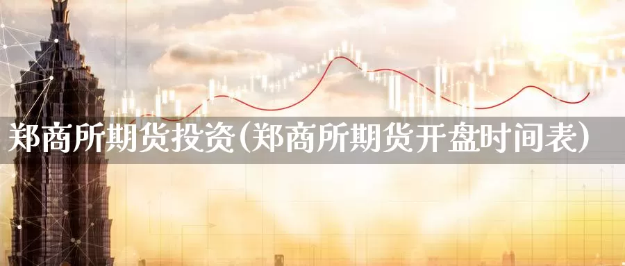 郑商所期货投资(郑商所期货开盘时间表)_https://www.zhuotongtaye.com_期货百科_第1张