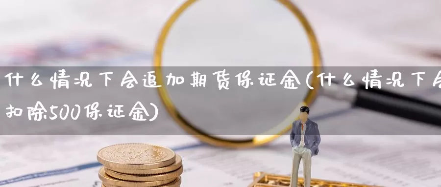 什么情况下会追加期货保证金(什么情况下会扣除500保证金)_https://www.zhuotongtaye.com_期货知识_第1张