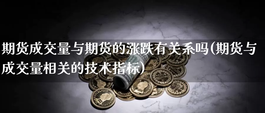 期货成交量与期货的涨跌有关系吗(期货与成交量相关的技术指标)_https://www.zhuotongtaye.com_期货平台_第1张