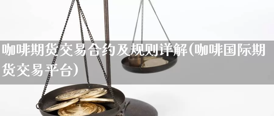 咖啡期货交易合约及规则详解(咖啡国际期货交易平台)_https://www.zhuotongtaye.com_期货走势_第1张